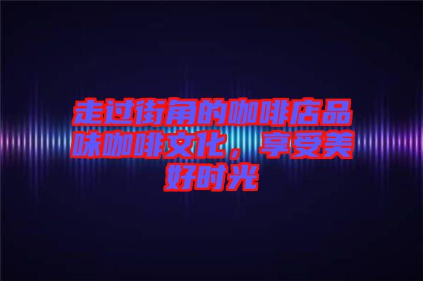 走過(guò)街角的咖啡店品味咖啡文化,享受美好時(shí)光