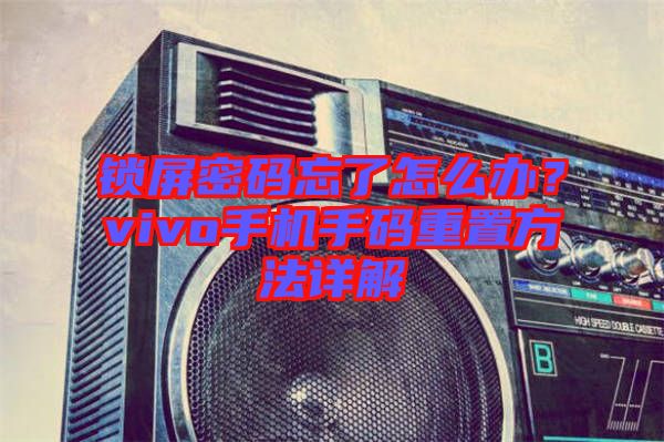 鎖屏密碼忘了怎么辦?vivo手機手碼重置方法詳解