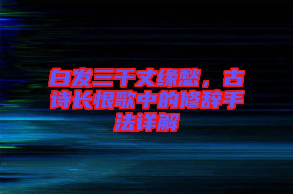 白發三千丈緣愁,古詩長恨歌中的修辭手法詳解