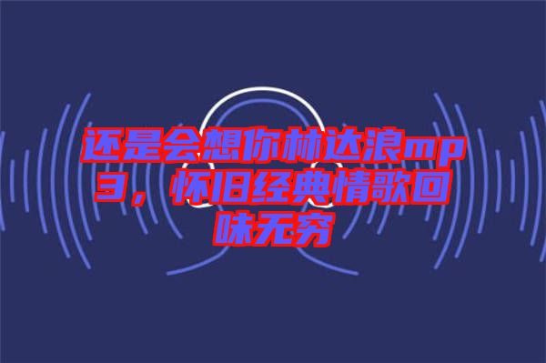 還是會想你林達浪mp3,懷舊經典情歌回味無窮