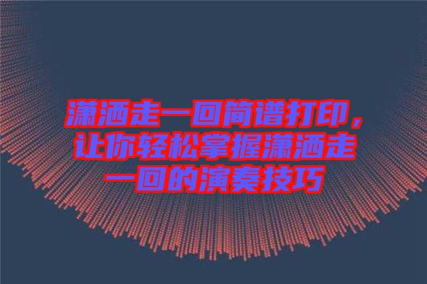 瀟灑走一回簡譜打印,讓你輕松掌握瀟灑走一回的演奏技巧