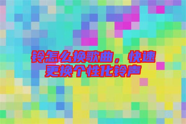 鈴怎么換歌曲,快速更換個(gè)性化鈴聲