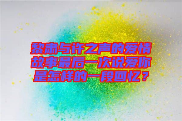 黎肅與許之聲的愛情故事最后一次說愛你是怎樣的一段回憶？