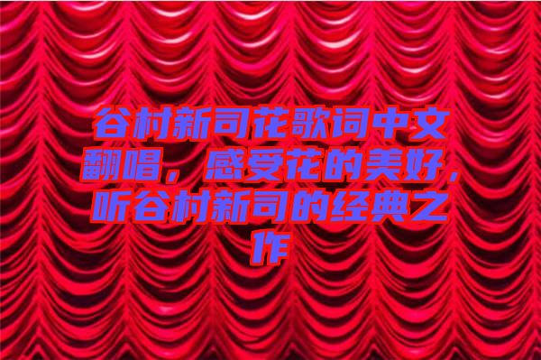 谷村新司花歌詞中文翻唱,感受花的美好,聽谷村新司的經(jīng)典之作