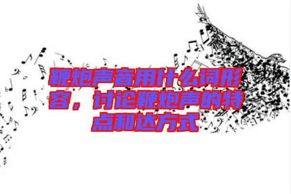 鞭炮聲音用什么詞形容,討論鞭炮聲的特點(diǎn)和達(dá)方式