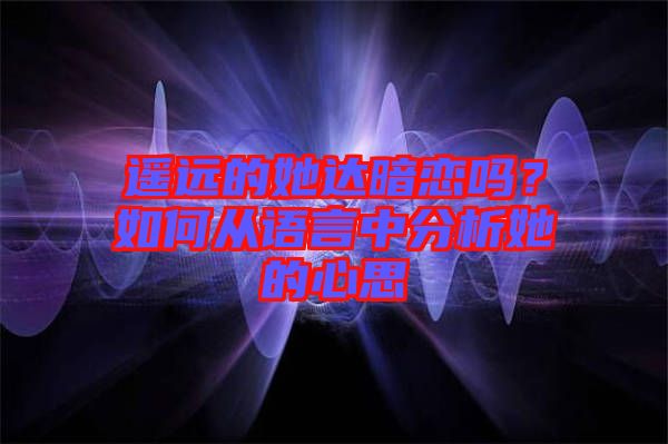 遙遠的她達暗戀嗎?如何從語言中分析她的心思