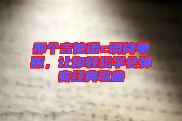 那個吉他譜c調(diào)簡單版,讓你輕松學會彈奏經(jīng)典歌曲