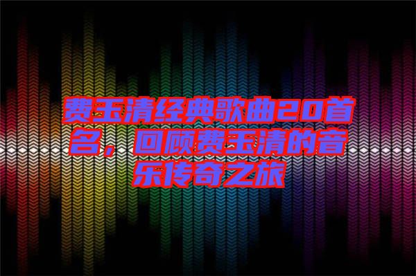 費玉清經(jīng)典歌曲20首名,回顧費玉清的音樂傳奇之旅