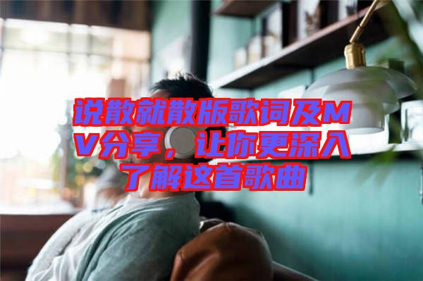 說散就散版歌詞及MV分享，讓你更深入了解這首歌曲