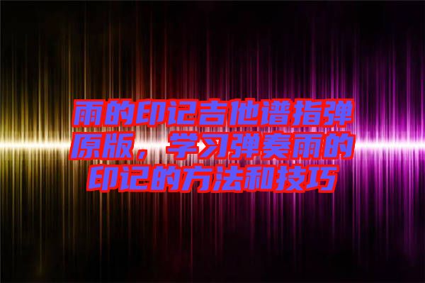 雨的印記吉他譜指彈原版,學(xué)習(xí)彈奏雨的印記的方法和技巧
