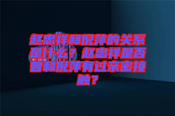 趙忠祥和倪萍的關系是什么?趙忠祥是否曾和倪萍有過親密接觸?