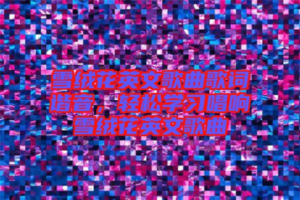 雪絨花英文歌曲歌詞諧音,輕松學(xué)習(xí)唱響雪絨花英文歌曲