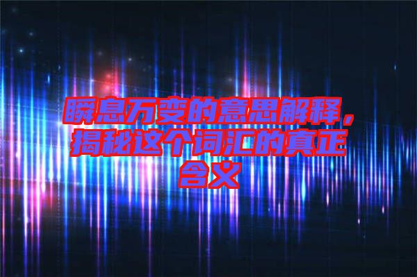 瞬息萬變的意思解釋,揭秘這個詞匯的真正含義