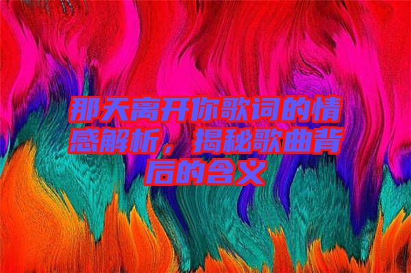 那天離開(kāi)你歌詞的情感解析,揭秘歌曲背后的含義