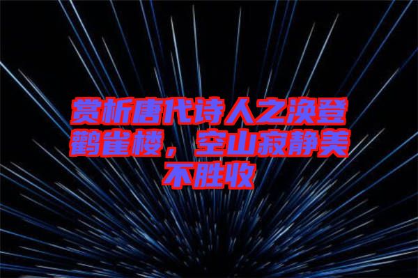 賞析唐代詩人之渙登鸛雀樓,空山寂靜美不勝收