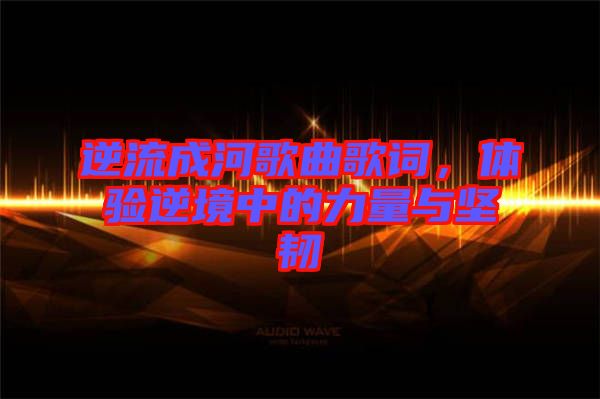 逆流成河歌曲歌詞，體驗逆境中的力量與堅韌