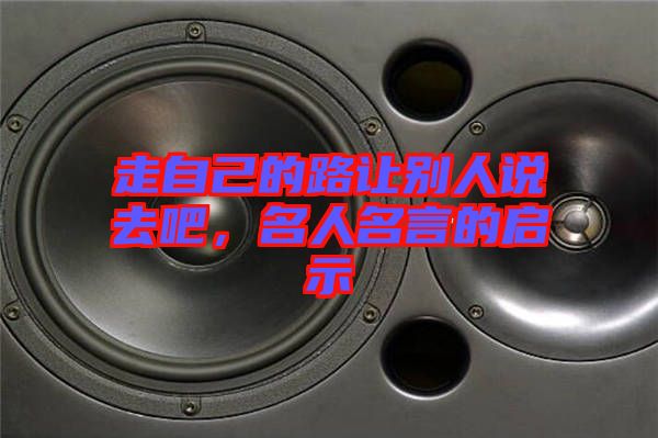 走自己的路讓別人說(shuō)去吧,名人名言的啟示
