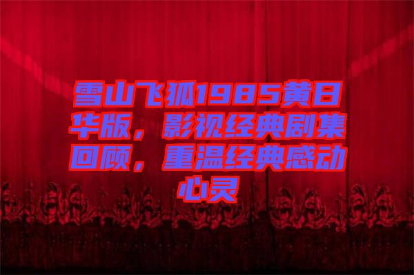 雪山飛狐1985黃日華版,影視經(jīng)典劇集回顧,重溫經(jīng)典感動(dòng)心靈