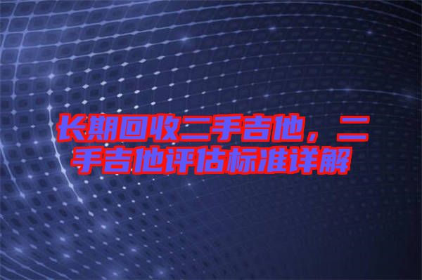 長(zhǎng)期回收二手吉他,二手吉他評(píng)估標(biāo)準(zhǔn)詳解