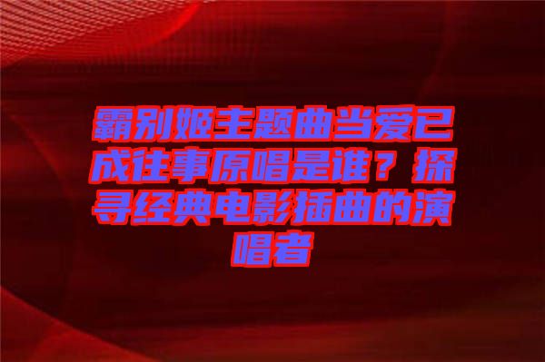 霸別姬主題曲當愛已成往事原唱是誰?探尋經典電影插曲的演唱者