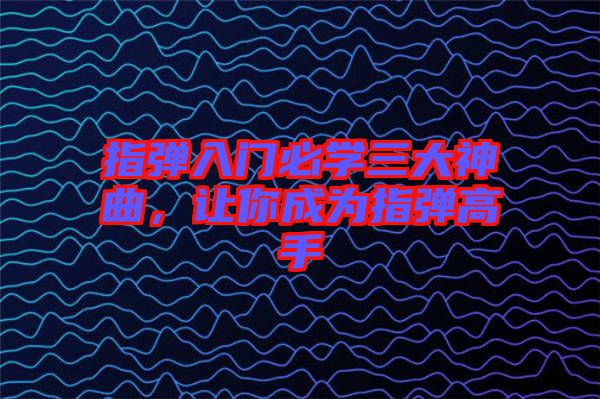 指彈入門必學(xué)三大神曲,讓你成為指彈高手