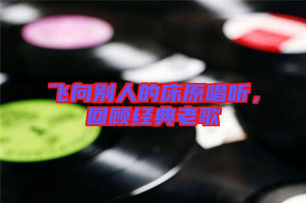 飛向別人的床原唱聽,回顧經(jīng)典老歌