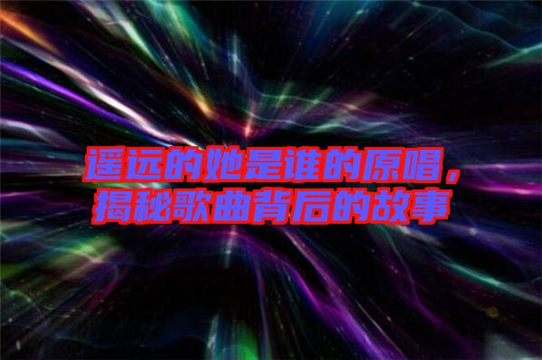 遙遠的她是誰的原唱,揭秘歌曲背后的故事