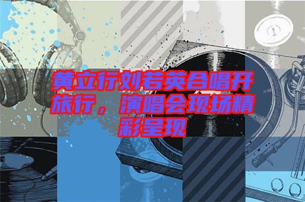 黃立行劉若英合唱開旅行,演唱會現場精彩呈現