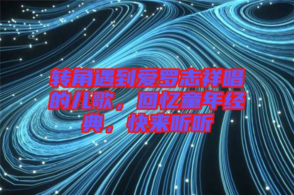 轉(zhuǎn)角遇到愛羅志祥唱的兒歌,回憶童年經(jīng)典,快來聽聽