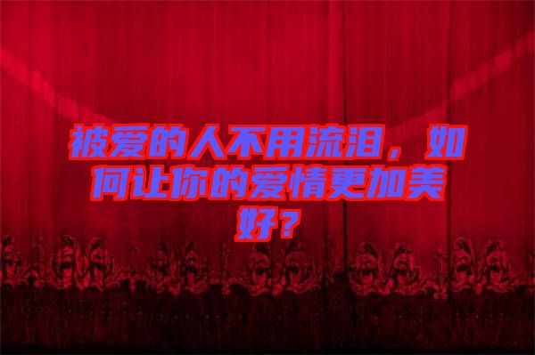 被愛的人不用流淚,如何讓你的愛情更加美好?