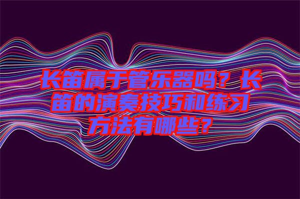 長笛屬于管樂器嗎?長笛的演奏技巧和練習方法有哪些?