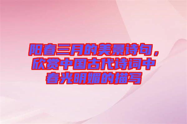 陽春三月的美景詩句，欣賞中國古代詩詞中春光明媚的描寫