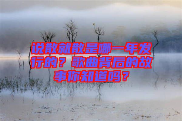 說散就散是哪一年發行的?歌曲背后的故事你知道嗎?