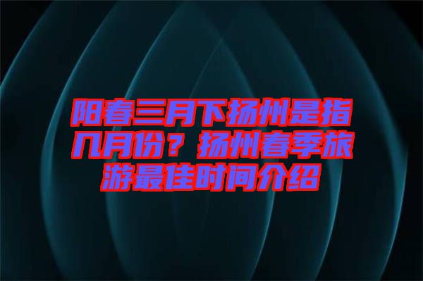 陽(yáng)春三月下?lián)P州是指幾月份?揚(yáng)州春季旅游最佳時(shí)間介紹