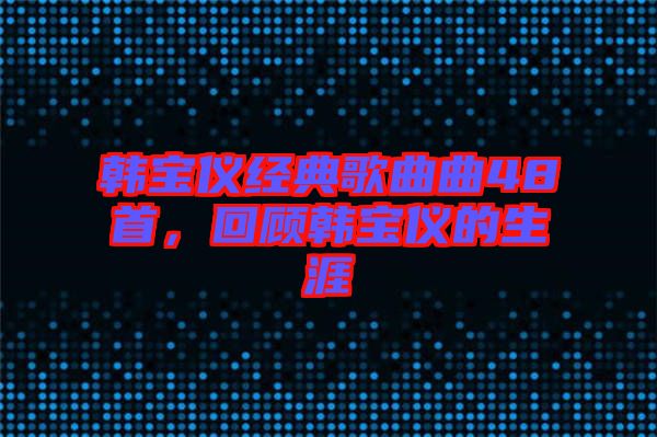 韓寶儀經(jīng)典歌曲曲48首,回顧韓寶儀的生涯