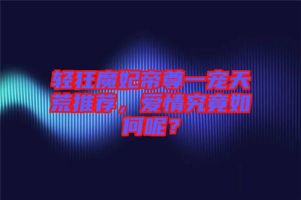 輕狂魔妃帝尊一寵天荒推薦,愛情究竟如何呢?