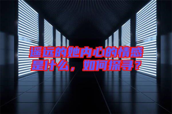 遙遠的她內心的情感是什么,如何探尋?