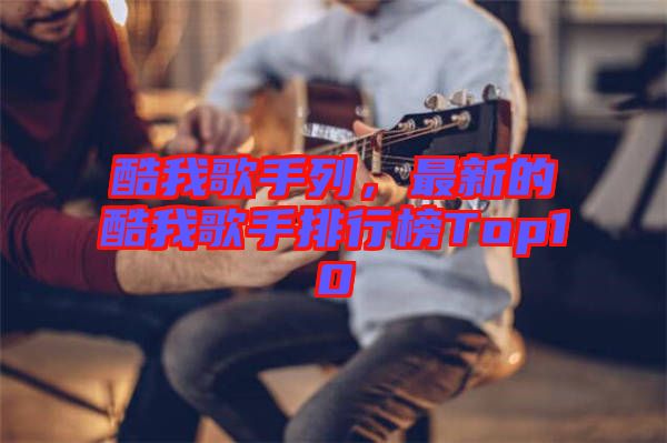 酷我歌手列,最新的酷我歌手排行榜Top10