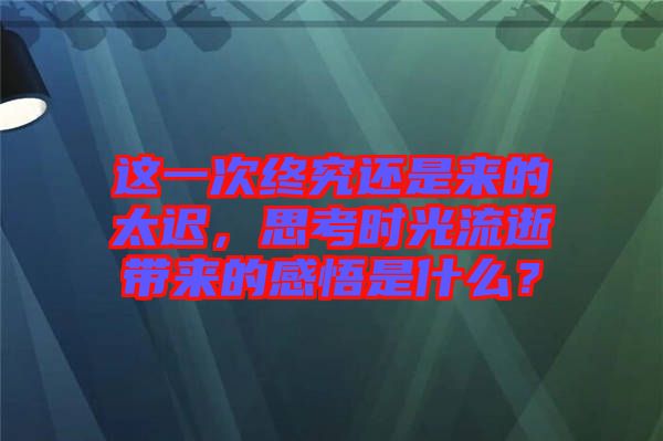 這一次終究還是來的太遲，思考時光流逝帶來的感悟是什么？
