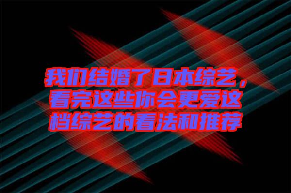 我們結婚了日本綜藝,看完這些你會更愛這檔綜藝的看法和推薦