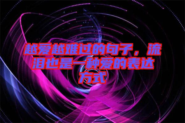 越愛(ài)越難過(guò)的句子,流淚也是一種愛(ài)的表達(dá)方式