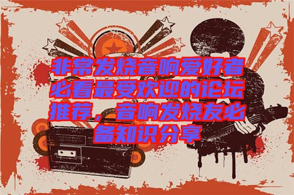 非常發(fā)燒音響愛好者必看最受歡迎的論壇推薦,音響發(fā)燒友必備知識分享