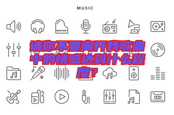 請你不要離開我歌曲中的情感達(dá)到什么程度?