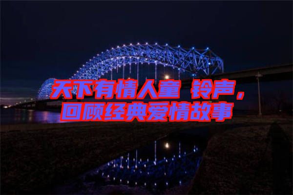 天下有情人童珺鈴聲，回顧經典愛情故事
