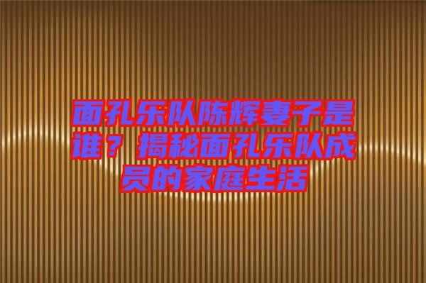 面孔樂隊(duì)陳輝妻子是誰?揭秘面孔樂隊(duì)成員的家庭生活