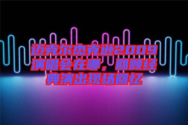 邁克爾杰克遜2009演唱會在哪，回顧經典演出現場回憶