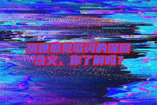 隔世感覺歌詞的深層含義,你了解嗎?