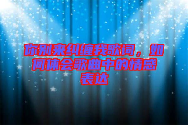 你別來糾纏我歌詞,如何體會歌曲中的情感表達