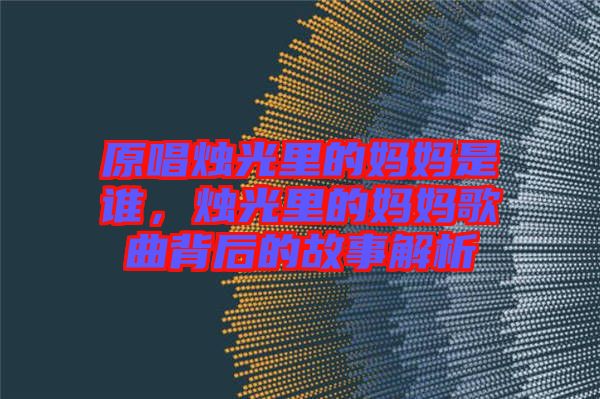 原唱燭光里的媽媽是誰(shuí),燭光里的媽媽歌曲背后的故事解析