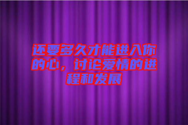 還要多久才能進(jìn)入你的心,討論愛情的進(jìn)程和發(fā)展